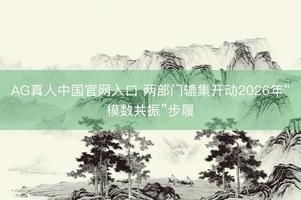 AG真人中国官网入口 两部门辘集开动2026年“模数共振”步履