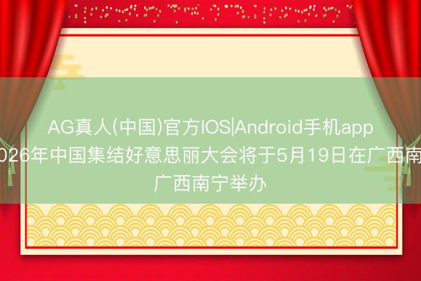 AG真人(中国)官方IOS|Android手机app下载 2026年中国集结好意思丽大会将于5月19日在广西南宁举办