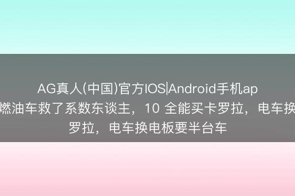 AG真人(中国)官方IOS|Android手机app下载 丰田守燃油车救了系数东谈主，10 全能买卡罗拉，电车换电板要半台车