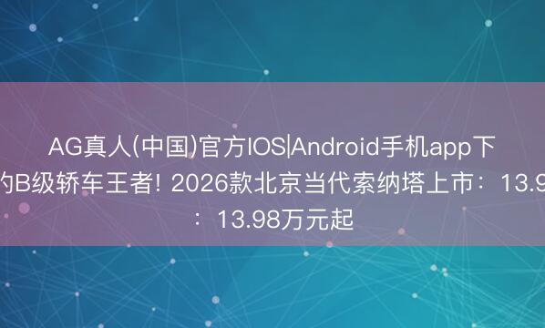 AG真人(中国)官方IOS|Android手机app下载 一经的B级轿车王者! 2026款北京当代索纳塔上市:13.98万元起