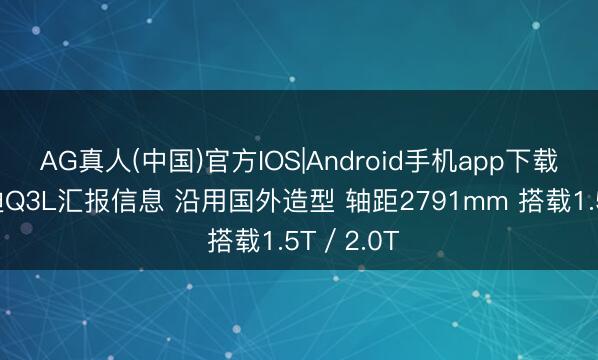 AG真人(中国)官方IOS|Android手机app下载 全新奥迪Q3L汇报信息 沿用国外造型 轴距2791mm 搭载1.5T／2.0T