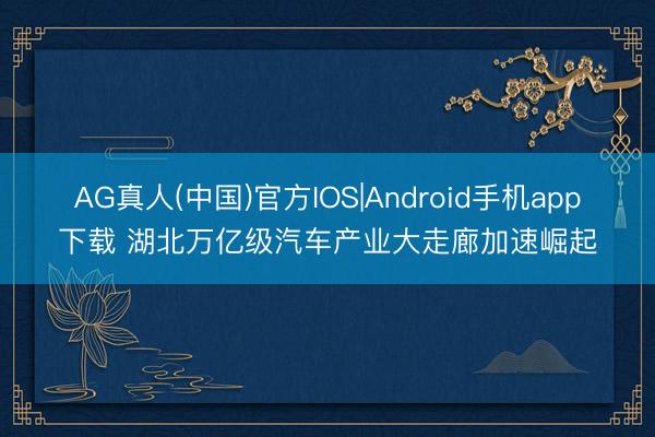 AG真人(中国)官方IOS|Android手机app下载 湖北万亿级汽车产业大走廊加速崛起