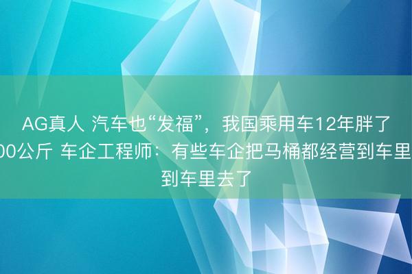 AG真人 汽车也“发福”,我国乘用车12年胖了近400公斤 车企工程师:有些车企把马桶都经营到车里去了