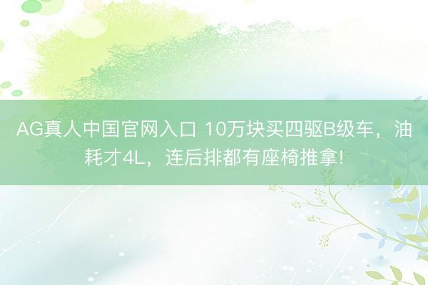 AG真人中国官网入口 10万块买四驱B级车，油耗才4L，连后排都有座椅推拿!