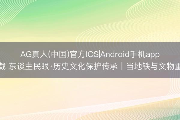 AG真人(中国)官方IOS|Android手机app下载 东谈主民眼·历史文化保护传承｜当地铁与文物重逢