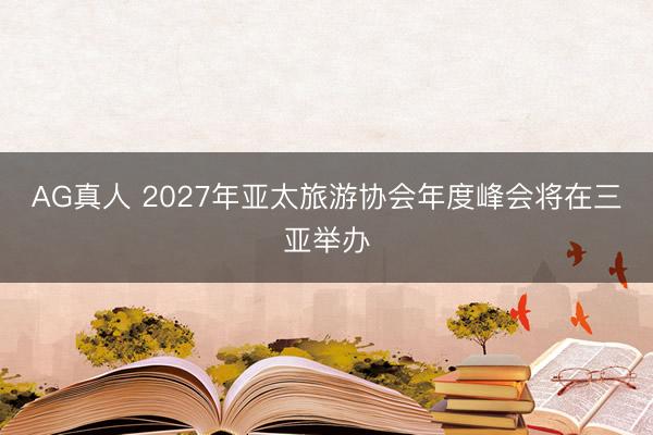 AG真人 2027年亚太旅游协会年度峰会将在三亚举办