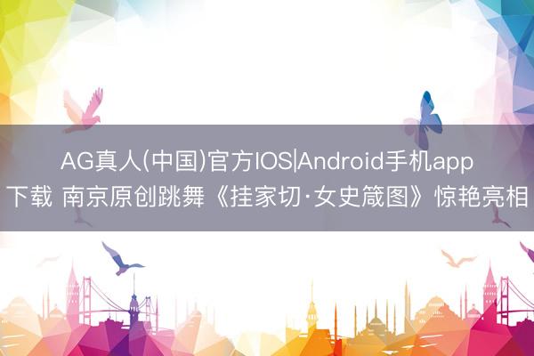 AG真人(中国)官方IOS|Android手机app下载 南京原创跳舞《挂家切·女史箴图》惊艳亮相