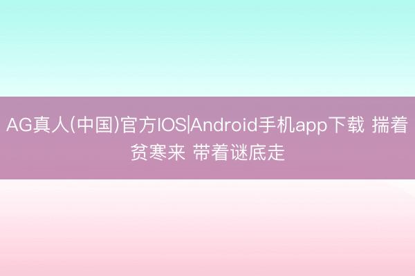 AG真人(中国)官方IOS|Android手机app下载 揣着贫寒来 带着谜底走