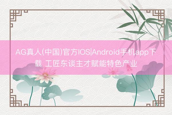 AG真人(中国)官方IOS|Android手机app下载 工匠东谈主才赋能特色产业