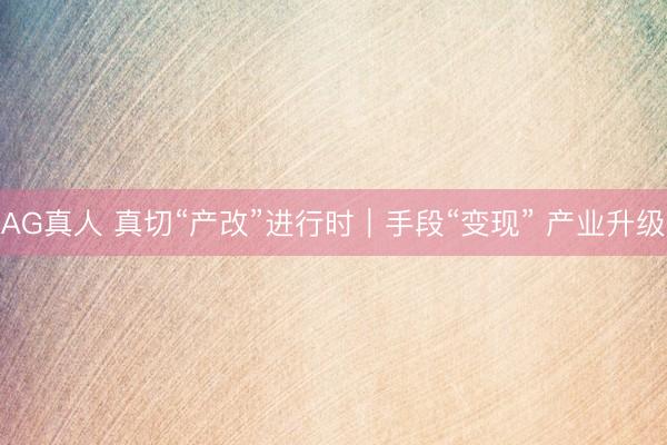 AG真人 真切“产改”进行时｜手段“变现” 产业升级