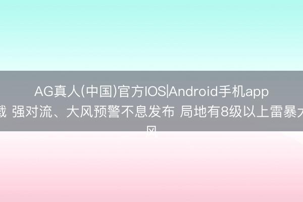 AG真人(中国)官方IOS|Android手机app下载 强对流、大风预警不息发布 局地有8级以上雷暴大风