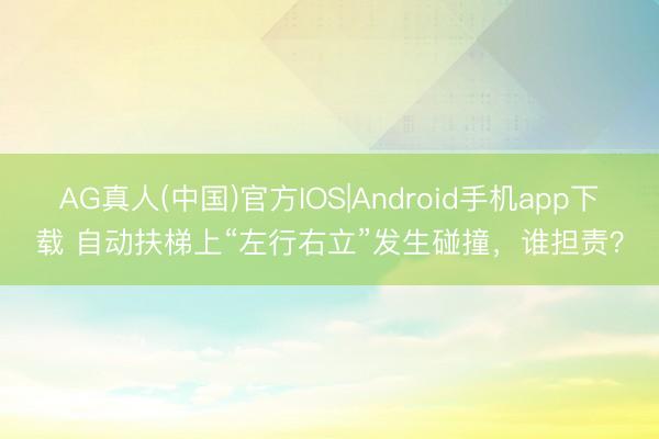 AG真人(中国)官方IOS|Android手机app下载 自动扶梯上“左行右立”发生碰撞，谁担责？