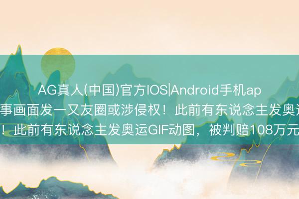 AG真人(中国)官方IOS|Android手机app下载 弥留教导：寰宇杯赛事画面发一又友圈或涉侵权！此前有东说念主发奥运GIF动图，被判赔108万元