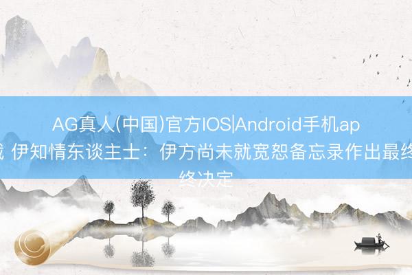 AG真人(中国)官方IOS|Android手机app下载 伊知情东谈主士：伊方尚未就宽恕备忘录作出最终决定