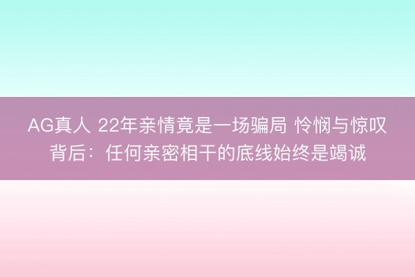AG真人 22年亲情竟是一场骗局 怜悯与惊叹背后：任何亲密相干的底线始终是竭诚