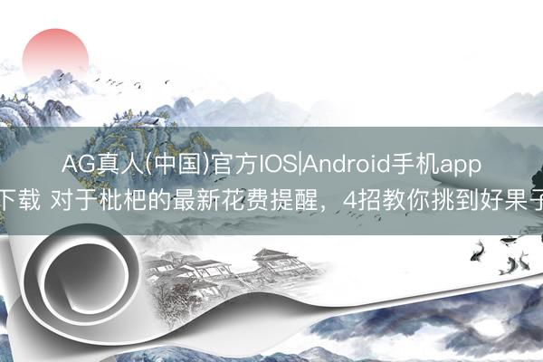 AG真人(中国)官方IOS|Android手机app下载 对于枇杷的最新花费提醒，4招教你挑到好果子