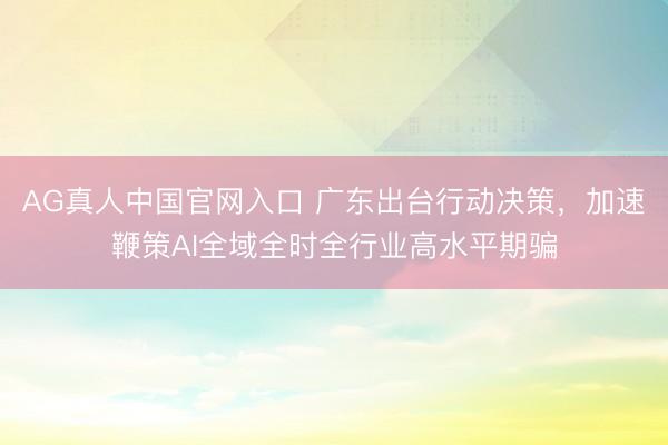 AG真人中国官网入口 广东出台行动决策，加速鞭策AI全域全时全行业高水平期骗