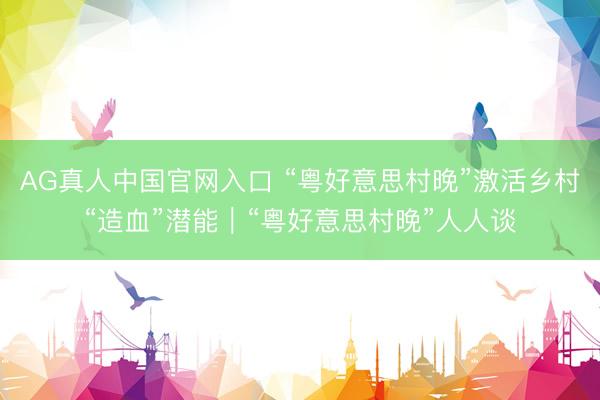 AG真人中国官网入口 “粤好意思村晚”激活乡村“造血”潜能｜“粤好意思村晚”人人谈