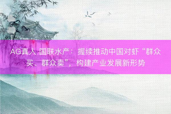 AG真人 国联水产：握续推动中国对虾 “群众买、群众卖”，构建产业发展新形势