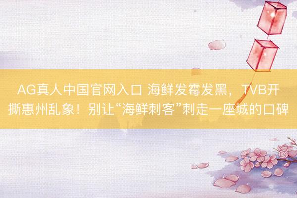 AG真人中国官网入口 海鲜发霉发黑，TVB开撕惠州乱象！别让“海鲜刺客”刺走一座城的口碑