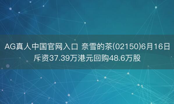 AG真人中国官网入口 奈雪的茶(02150)6月16日斥资37.39万港元回购48.6万股
