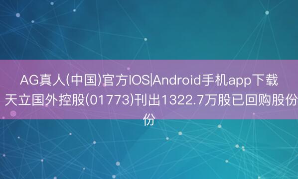 AG真人(中国)官方IOS|Android手机app下载 天立国外控股(01773)刊出1322.7万股已回购股份