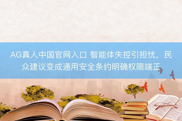 AG真人中国官网入口 智能体失控引担忧,民众建议变成通用安全条约明确权限端正