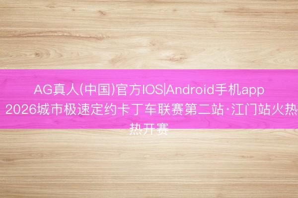 AG真人(中国)官方IOS|Android手机app下载 2026城市极速定约卡丁车联赛第二站·江门站火热开赛