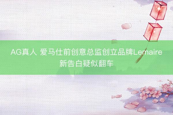 AG真人 爱马仕前创意总监创立品牌Lemaire新告白疑似翻车