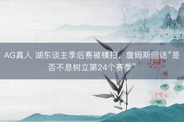 AG真人 湖东谈主季后赛被横扫，詹姆斯回话“是否不息树立第24个赛季”