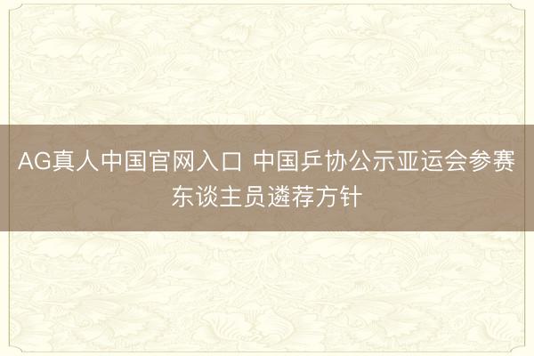AG真人中国官网入口 中国乒协公示亚运会参赛东谈主员遴荐方针