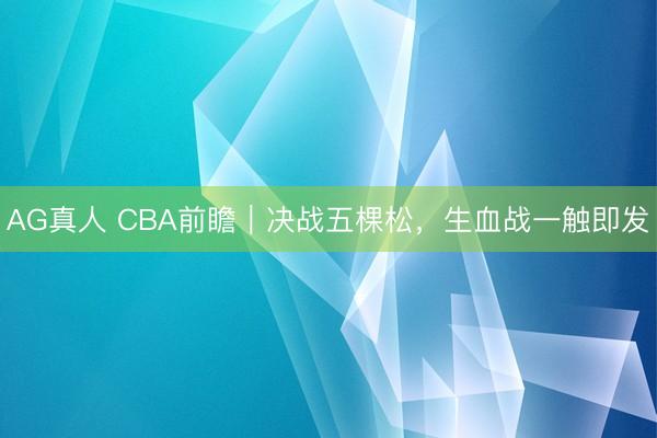 AG真人 CBA前瞻｜决战五棵松，生血战一触即发