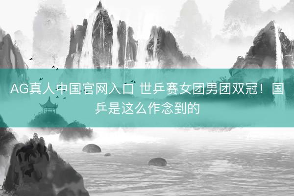 AG真人中国官网入口 世乒赛女团男团双冠！国乒是这么作念到的