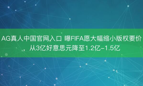 AG真人中国官网入口 曝FIFA愿大幅缩小版权要价，从3亿好意思元降至1.2亿-1.5亿