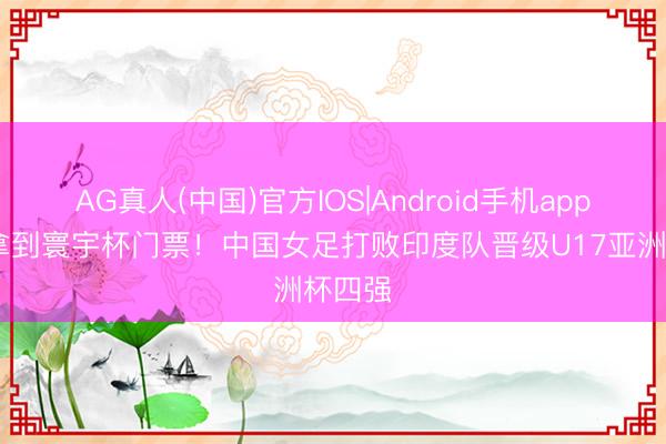 AG真人(中国)官方IOS|Android手机app下载 拿到寰宇杯门票！中国女足打败印度队晋级U17亚洲杯四强