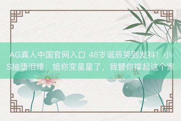 AG真人中国官网入口 48岁诞辰哭到发抖！小S抽堕泪噎：姐你变星星了，我替你撑起这个家