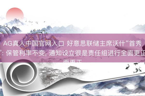 AG真人中国官网入口 好意思联储主席沃什“首秀”: 保管利率不变， 通知设立很是责任组进行全面更正