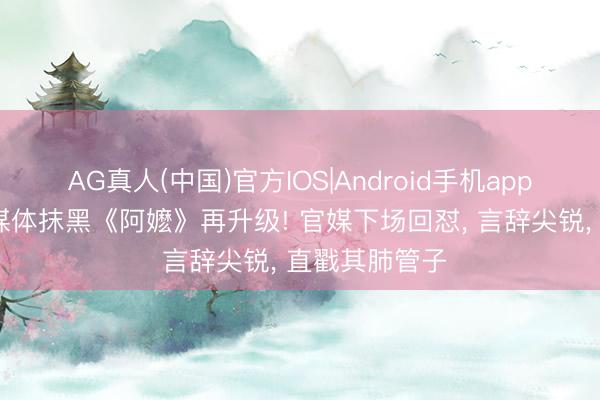 AG真人(中国)官方IOS|Android手机app下载 新加坡媒体抹黑《阿嬷》再升级! 官媒下场回怼， 言辞尖锐， 直戳其肺管子