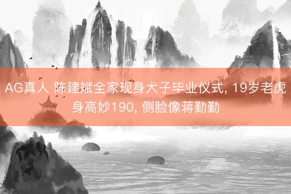 AG真人 陈建斌全家现身犬子毕业仪式, 19岁老虎身高妙190, 侧脸像蒋勤勤