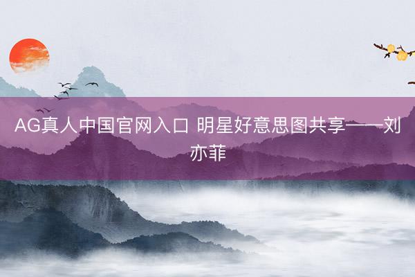 AG真人中国官网入口 明星好意思图共享——刘亦菲