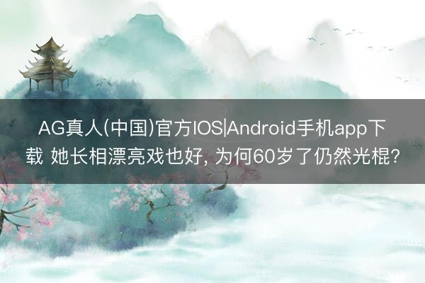 AG真人(中国)官方IOS|Android手机app下载 她长相漂亮戏也好, 为何60岁了仍然光棍?