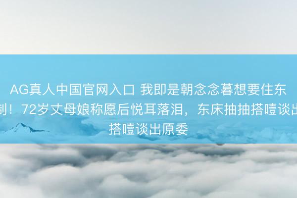 AG真人中国官网入口 我即是朝念念暮想要住东床控制！72岁丈母娘称愿后悦耳落泪，东床抽抽搭噎谈出原委