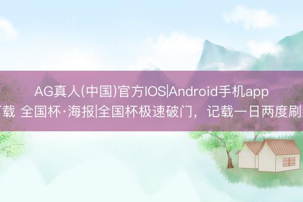 AG真人(中国)官方IOS|Android手机app下载 全国杯·海报|全国杯极速破门，记载一日两度刷新