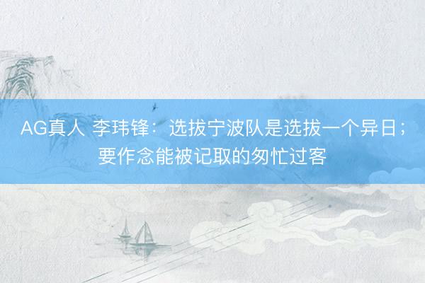 AG真人 李玮锋：选拔宁波队是选拔一个异日；要作念能被记取的匆忙过客
