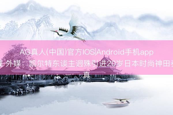 AG真人(中国)官方IOS|Android手机app下载 外媒：凯尔特东谈主迥殊引进20岁日本时尚神田奏真