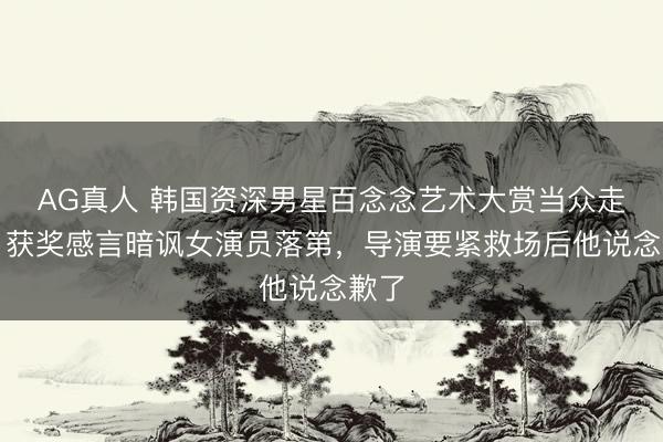 AG真人 韩国资深男星百念念艺术大赏当众走嘴!获奖感言暗讽女演员落第,导演要紧救场后他说念歉了