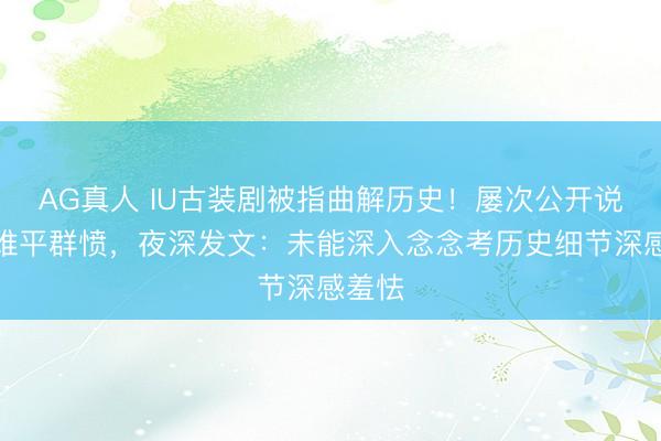 AG真人 IU古装剧被指曲解历史!屡次公开说念歉难平群愤,夜深发文:未能深入念念考历史细节深感羞怯