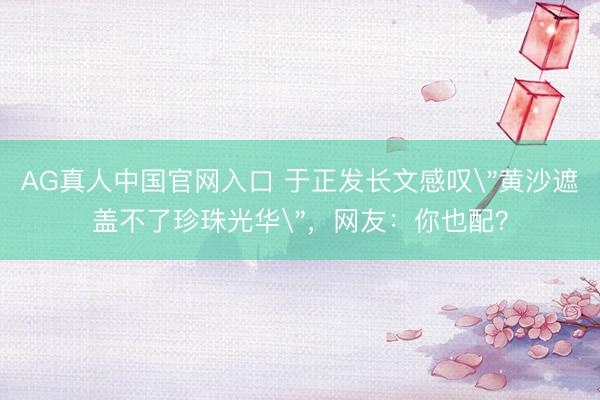 AG真人中国官网入口 于正发长文感叹